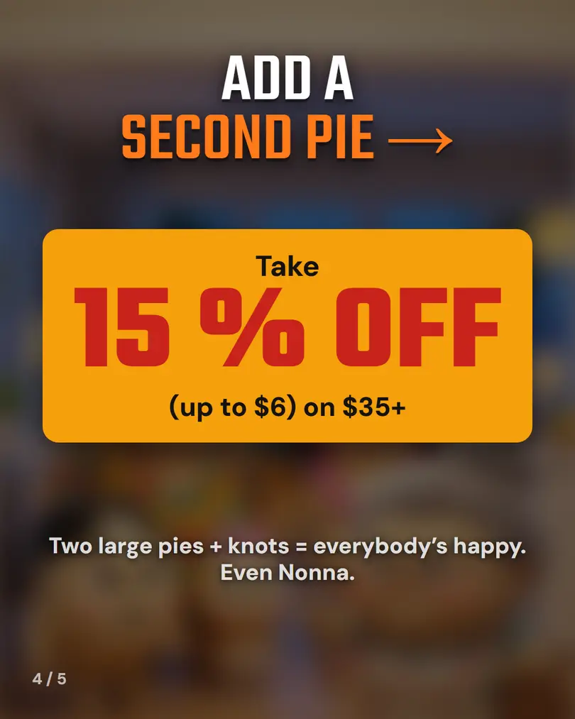 Add a second pie: 15% off (up to $6) on orders $35+. Two large pies plus knots, everybody's happy, even Nonna.