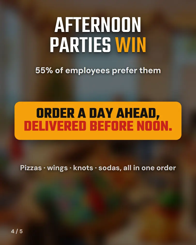 Afternoon parties win: 55% of employees prefer them. Order a day ahead, delivered before noon. Pizzas, wings, knots, sodas, all in one order.